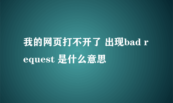 我的网页打不开了 出现bad request 是什么意思