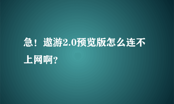 急！遨游2.0预览版怎么连不上网啊？