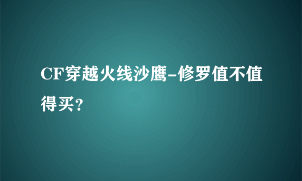 CF穿越火线沙鹰-修罗值不值得买？