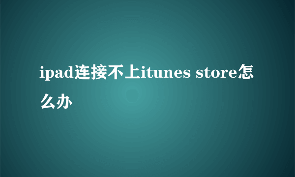 ipad连接不上itunes store怎么办