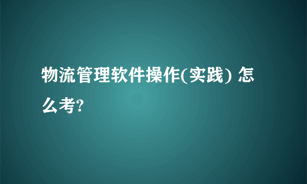 物流管理软件操作(实践) 怎么考?