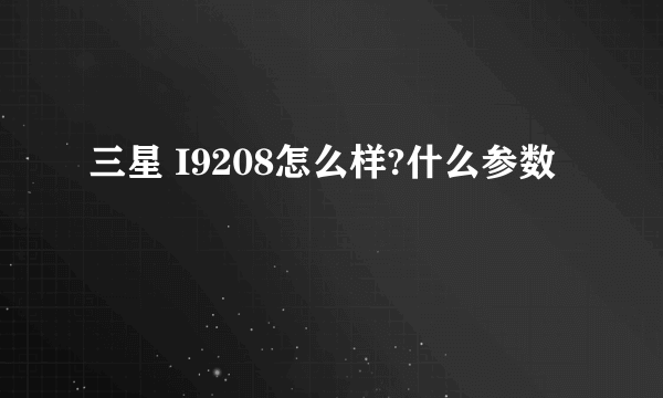 三星 I9208怎么样?什么参数