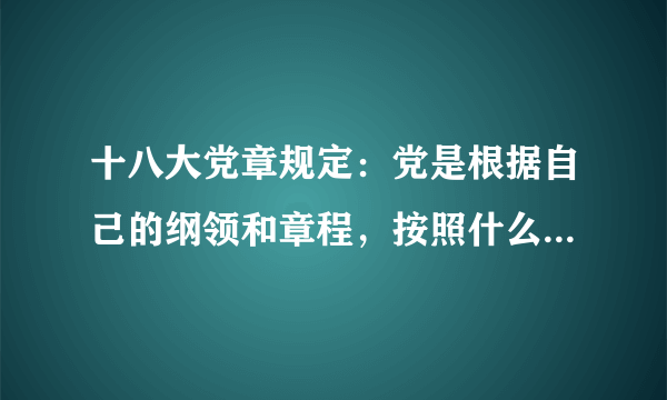 十八大党章规定：党是根据自己的纲领和章程，按照什么组织起来的统一整体