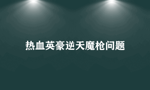 热血英豪逆天魔枪问题