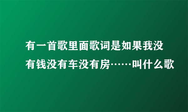 有一首歌里面歌词是如果我没有钱没有车没有房……叫什么歌