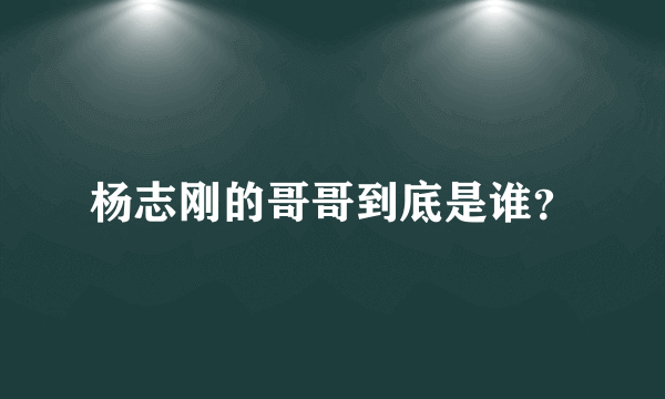 杨志刚的哥哥到底是谁？