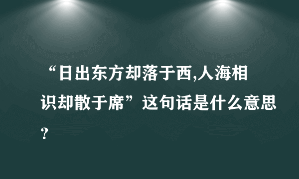 “日出东方却落于西,人海相识却散于席”这句话是什么意思？