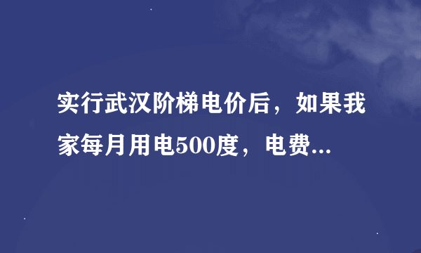 实行武汉阶梯电价后，如果我家每月用电500度，电费是多少？