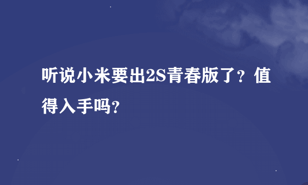 听说小米要出2S青春版了？值得入手吗？