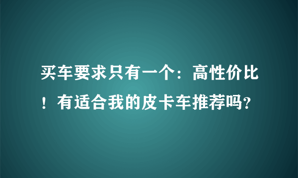 买车要求只有一个：高性价比！有适合我的皮卡车推荐吗？