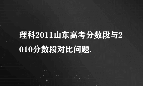 理科2011山东高考分数段与2010分数段对比问题.