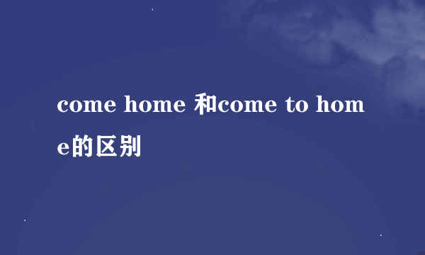 come home 和come to home的区别