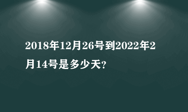 2018年12月26号到2022年2月14号是多少天？