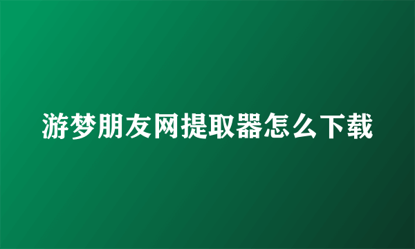 游梦朋友网提取器怎么下载