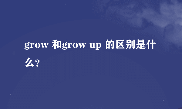 grow 和grow up 的区别是什么？