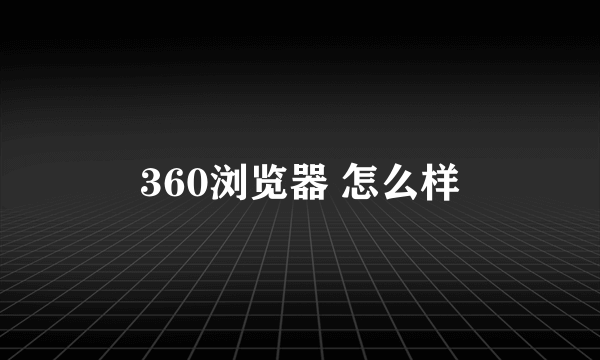 360浏览器 怎么样