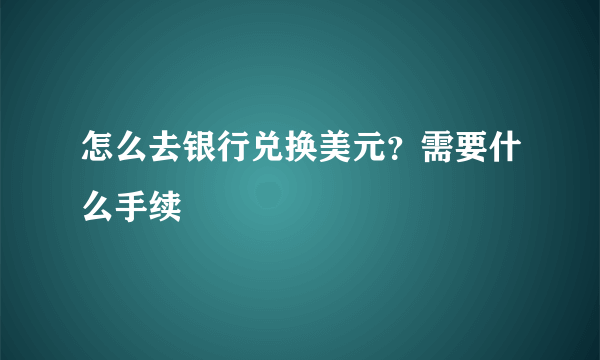 怎么去银行兑换美元？需要什么手续