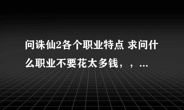 问诛仙2各个职业特点 求问什么职业不要花太多钱，，好练级、、