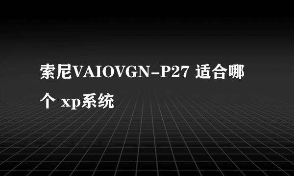 索尼VAIOVGN-P27 适合哪个 xp系统