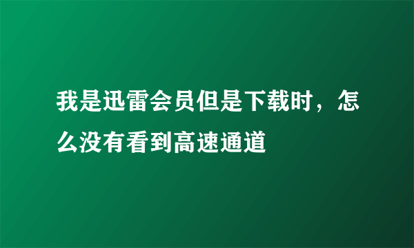 我是迅雷会员但是下载时，怎么没有看到高速通道