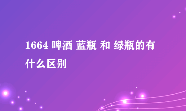 1664 啤酒 蓝瓶 和 绿瓶的有什么区别