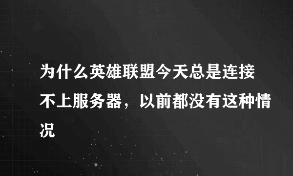 为什么英雄联盟今天总是连接不上服务器，以前都没有这种情况