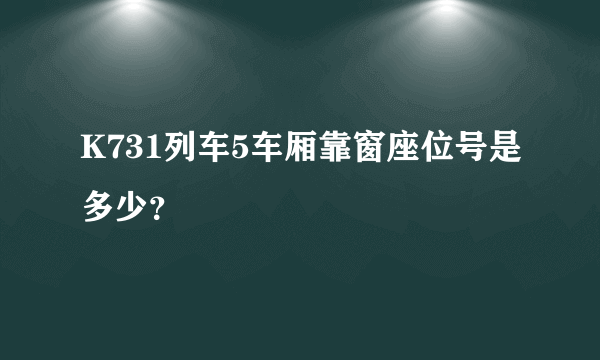 K731列车5车厢靠窗座位号是多少？