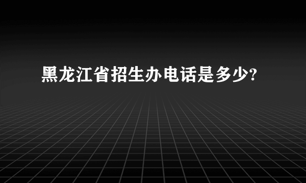 黑龙江省招生办电话是多少?