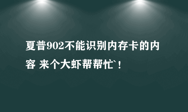 夏普902不能识别内存卡的内容 来个大虾帮帮忙`！