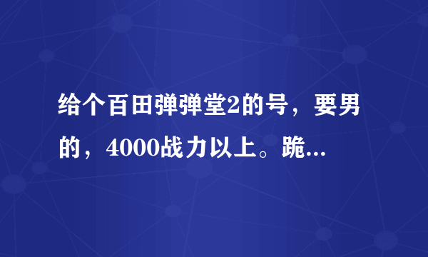 给个百田弹弹堂2的号，要男的，4000战力以上。跪求！！！！