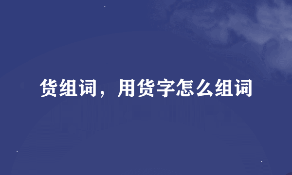 货组词，用货字怎么组词