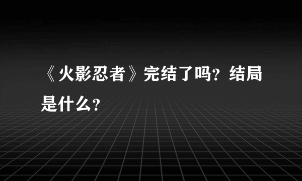 《火影忍者》完结了吗？结局是什么？