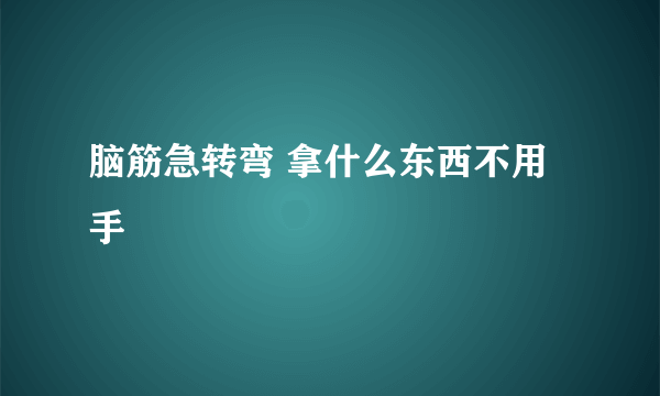 脑筋急转弯 拿什么东西不用手