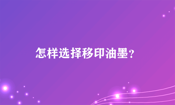 怎样选择移印油墨？