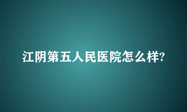 江阴第五人民医院怎么样?