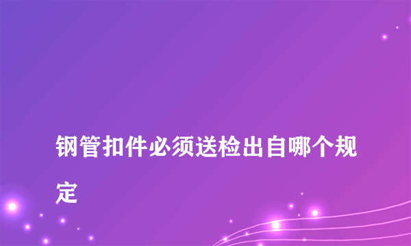 
钢管扣件必须送检出自哪个规定
