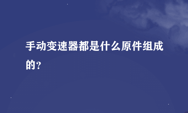 手动变速器都是什么原件组成的？