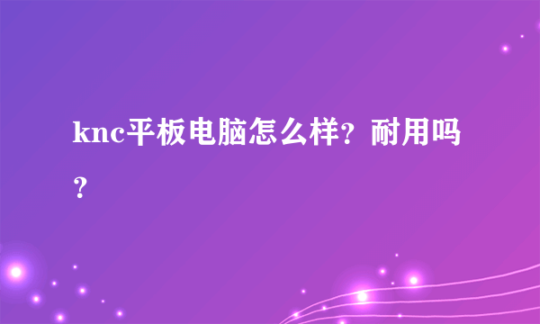 knc平板电脑怎么样？耐用吗？