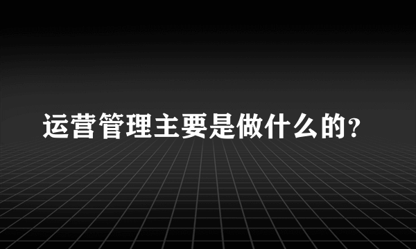 运营管理主要是做什么的？