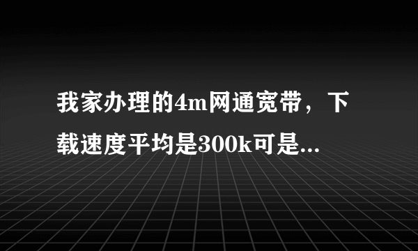 我家办理的4m网通宽带，下载速度平均是300k可是刚才在优酷看视频达到了600k甚至700这是怎么