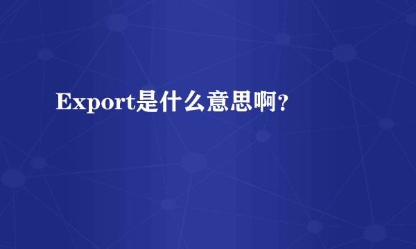 Export是什么意思啊？