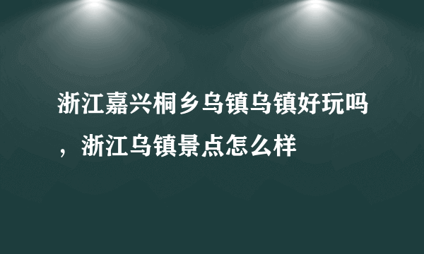 浙江嘉兴桐乡乌镇乌镇好玩吗，浙江乌镇景点怎么样