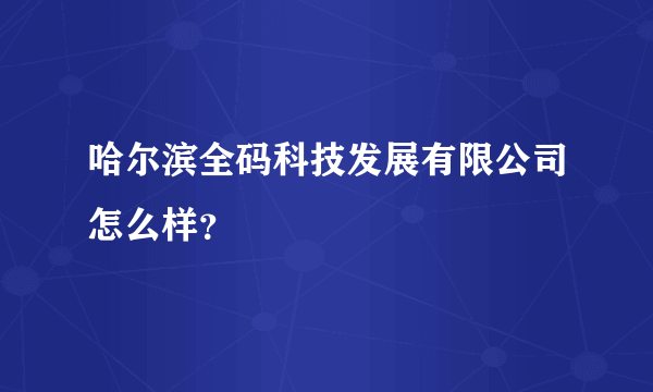 哈尔滨全码科技发展有限公司怎么样？