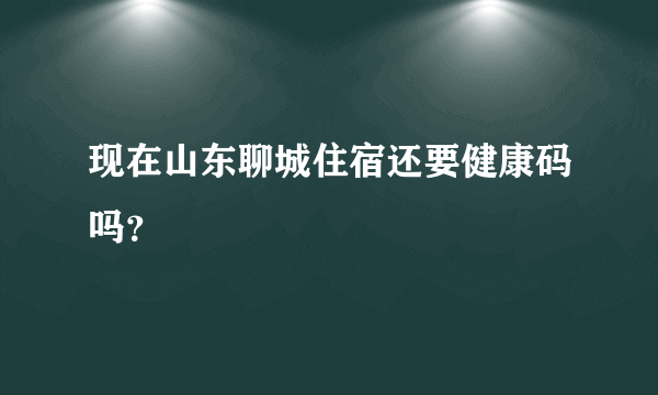 现在山东聊城住宿还要健康码吗？