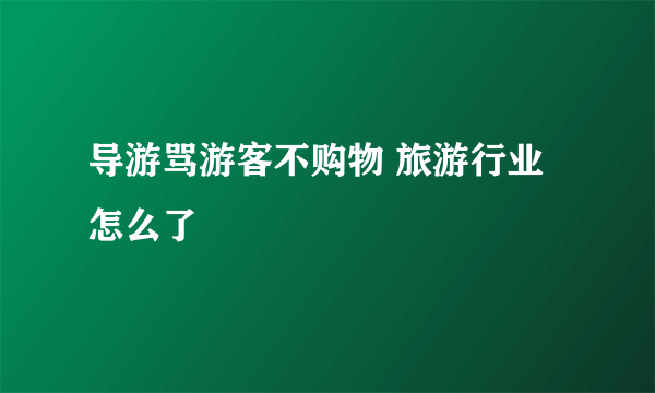 导游骂游客不购物 旅游行业怎么了