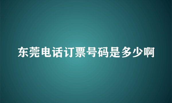 东莞电话订票号码是多少啊