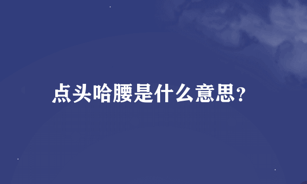 点头哈腰是什么意思？