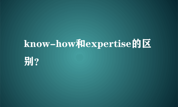 know-how和expertise的区别？