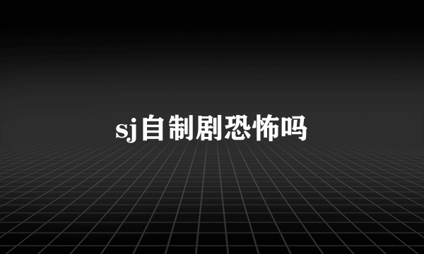 sj自制剧恐怖吗