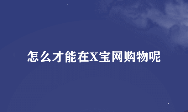 怎么才能在X宝网购物呢